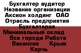 Бухгалтер-аудитор › Название организации ­ Аксион-холдинг, ОАО › Отрасль предприятия ­ Бухгалтерия › Минимальный оклад ­ 1 - Все города Работа » Вакансии   . Крым,Керчь